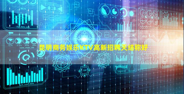 昆明商务娱乐KTV高新招聘天结称好