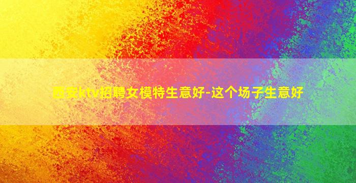 西安ktv招聘女模特生意好-这个场子生意好